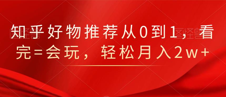 知乎好物推荐从0到1，看完=会玩，轻松月入2w-启创网