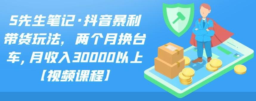 S先生笔记·抖音暴利带货玩法，两个月换台车,月收入30000以上【视频课程】-启创网