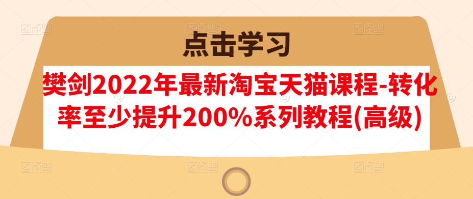 樊剑2022年最新淘宝天猫课程-转化率至少提升200%系列教程(高级)-启创网