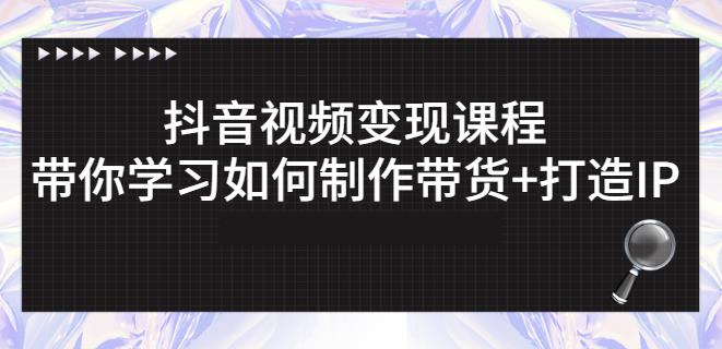 抖音短视频变现课程：带你学习如何制作带货 打造IP【41节】-启创网