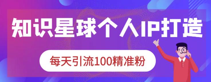 知识星球个人IP打造系列课程，每天引流100精准粉-启创网