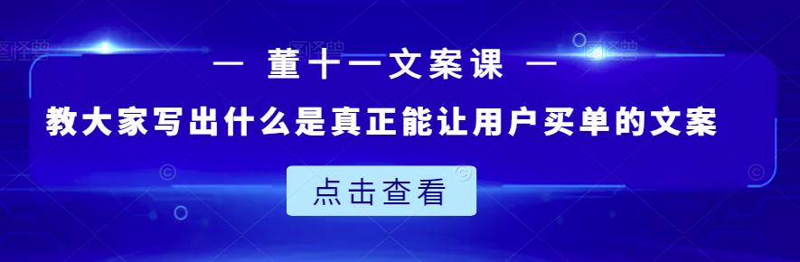 董十一文案课：教大家写出什么是真正能让用户买单的文案-启创网