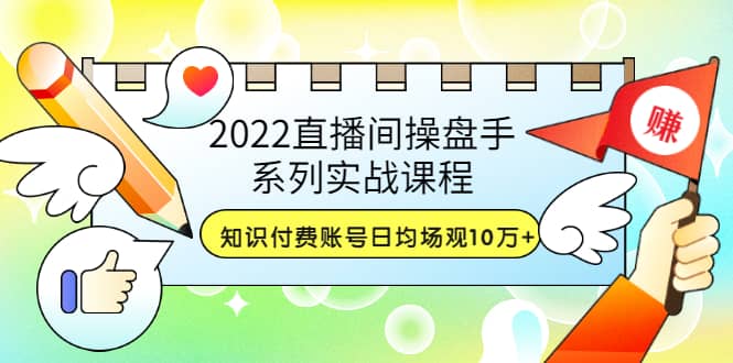 2022直播间操盘手系列实战课程：知识付费账号日均场观10万 (21节视频课)-启创网