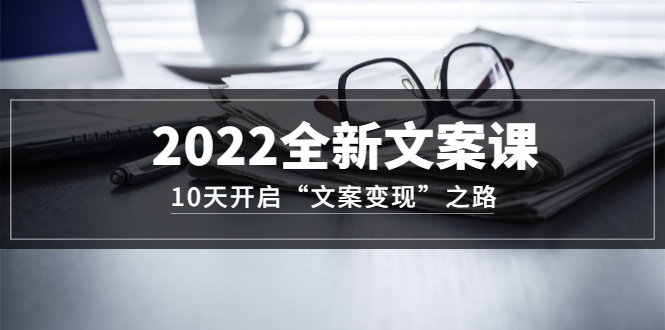 2022全新文案课：10天开启“文案变现”之路~从0基础开始学（价值399）-启创网