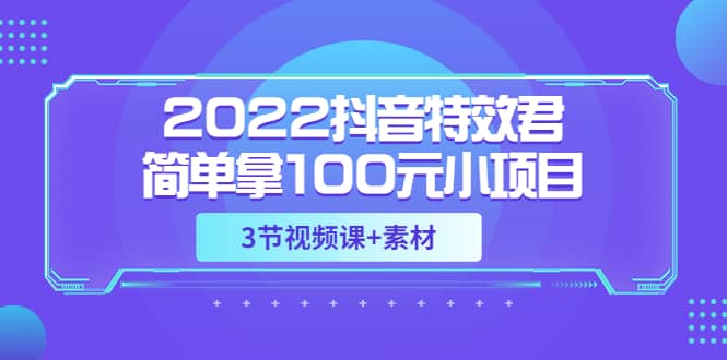 2022抖音特效君简单拿100元小项目，可深耕赚更多（3节视频课 素材）-启创网