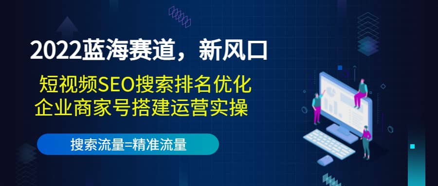 2022蓝海赛道，新风口：短视频SEO搜索排名优化 企业商家号搭建运营实操-启创网