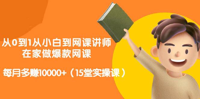 从0到1从小白到网课讲师：在家做爆款网课，每月多赚10000 （15堂实操课）-启创网