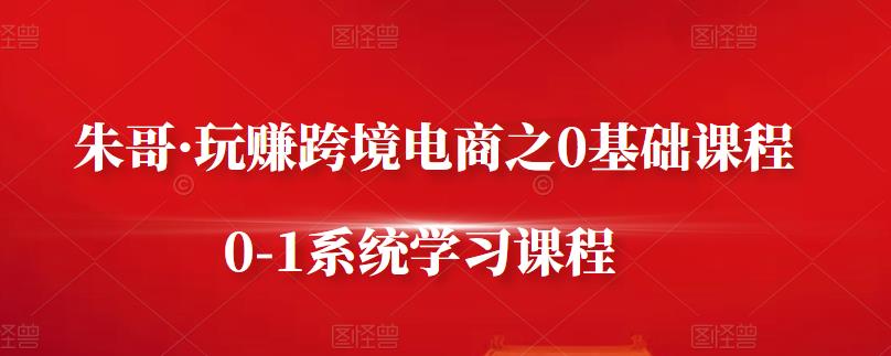 朱哥·玩赚跨境电商之0基础课程，0-1系统学习课程-启创网