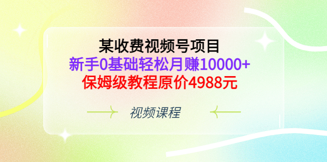 某收费视频号项目，新手0基础轻松月赚10000 ，保姆级教程原价4988元-启创网