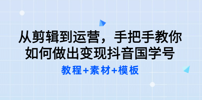 从剪辑到运营，手把手教你如何做出变现抖音国学号（教程 素材 模板-启创网