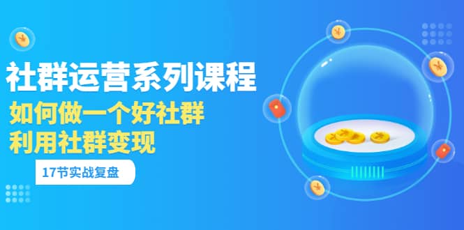 「社群运营系列课程」如何做一个好社群，利用社群变现（17节实战复盘）-启创网