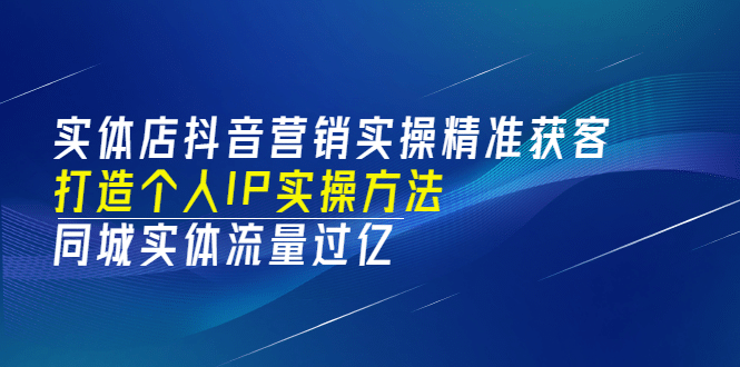 实体店抖音营销实操精准获客、打造个人IP实操方法，同城实体流量过亿(53节)-启创网