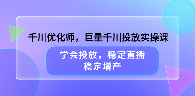 千川优化师，巨量千川投放实操课，学会投放，稳定直播，稳定增产-启创网