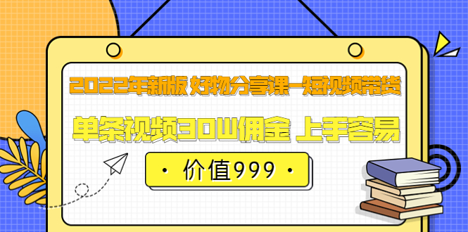 2022年新版 好物分享课-短视频带货：单条视频30W佣金 上手容易（价值999）-启创网