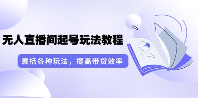 无人直播间起号玩法教程：囊括各种玩法，提高带货效率（17节课）-启创网