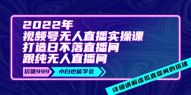 2022年《视频号无人直播实操课》打造日不落直播间 纯无人直播间-启创网