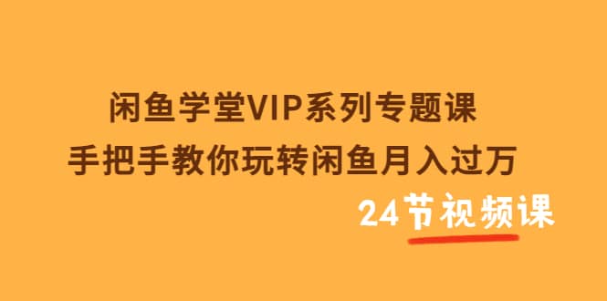 闲鱼学堂VIP系列专题课：手把手教你玩转闲鱼月入过万（共24节视频课）-启创网