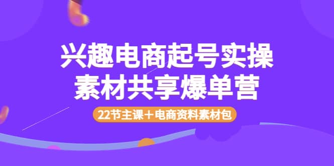 兴趣电商起号实操素材共享爆单营（22节主课＋电商资料素材包）-启创网