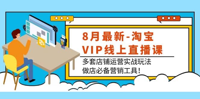 8月最新-淘宝VIP线上直播课：多套店铺运营实战玩法，做店必备营销工具-启创网