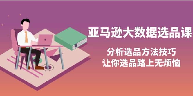 亚马逊大数据选品课：分析选品方法技巧，让你选品路上无烦恼-启创网