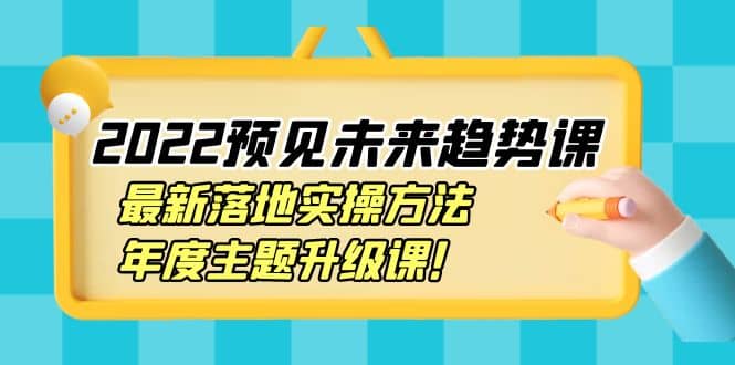 2022预见未来趋势课：最新落地实操方法，年度主题升级课-启创网