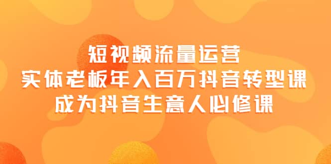 短视频流量运营，实体老板年入百万-抖音转型课，成为抖音生意人的必修课-启创网