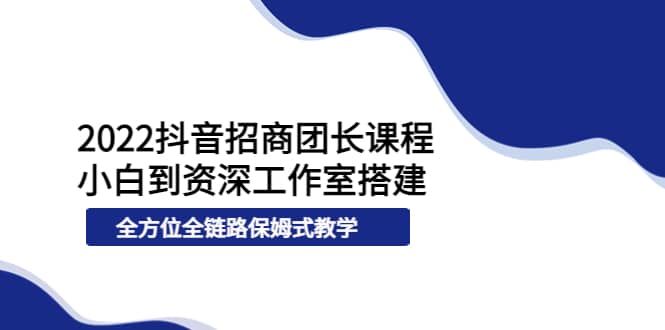 2022抖音招商团长课程，从小白到资深工作室搭建，全方位全链路保姆式教学-启创网