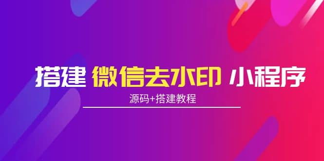 搭建微信去水印小程序 带流量主【源码 搭建教程】-启创网