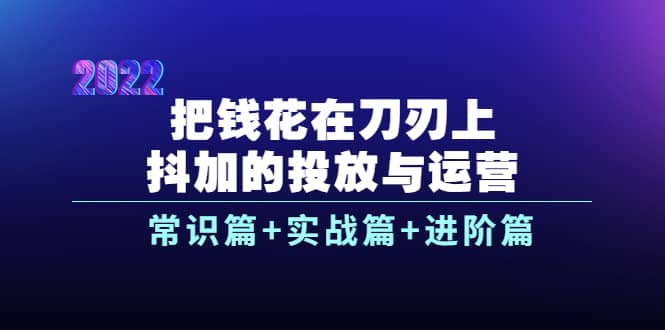 把钱花在刀刃上，抖加的投放与运营：常识篇 实战篇 进阶篇（28节课）-启创网