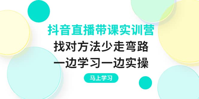 抖音直播带课实训营：找对方法少走弯路，一边学习一边实操-启创网