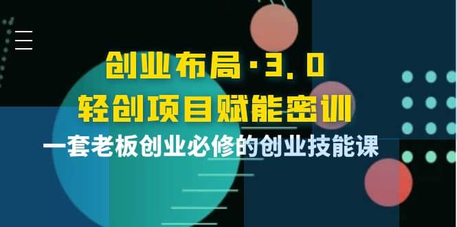 创业布局·3.0轻创项目赋能密训，一套老板创业必修的创业技能课-启创网