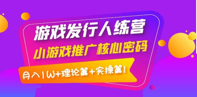 游戏发行人训练营：小游戏推广核心密码，理论篇 实操篇-启创网