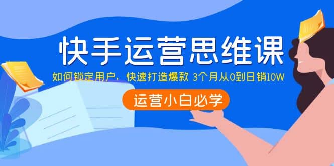 快手运营思维课：如何锁定用户，快速打造爆款-启创网