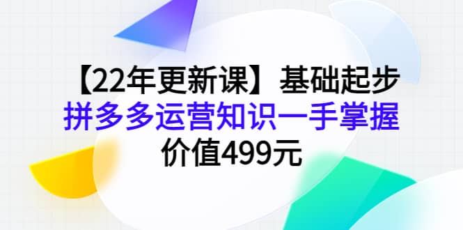 【22年更新课】基础起步，拼多多运营知识一手掌握，价值499元-启创网