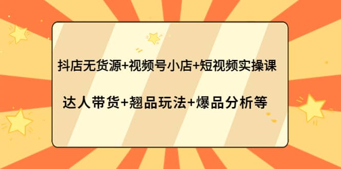 抖店无货源 视频号小店 短视频实操课：达人带货 翘品玩法 爆品分析等-启创网