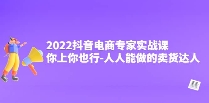 2022抖音电商专家实战课，你上你也行-人人能做的卖货达人-启创网