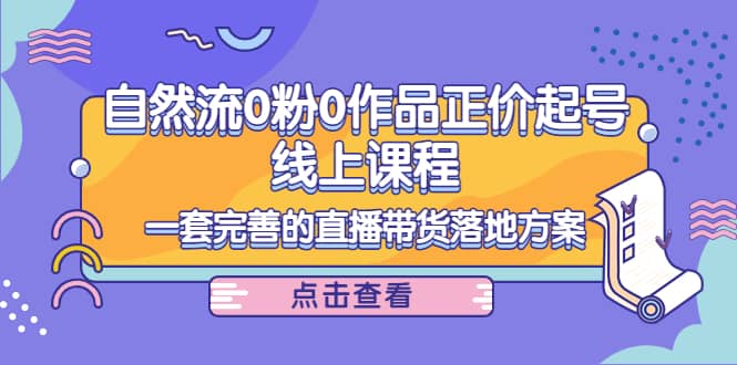 自然流0粉0作品正价起号线上课程：一套完善的直播带货落地方案-启创网