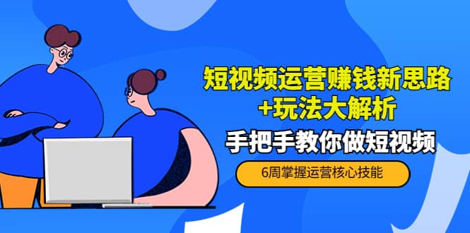 短视频运营赚钱新思路 玩法大解析：手把手教你做短视频【PETER最新更新中】-启创网