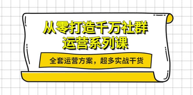 从零打造千万社群-运营系列课：全套运营方案，超多实战干货-启创网