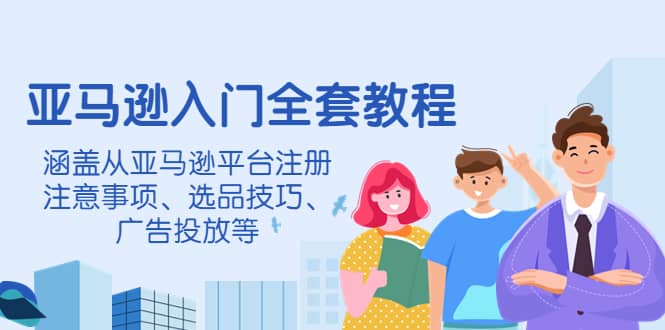 亚马逊入门全套教程，涵盖从亚马逊平台注册注意事项、选品技巧、广告投放等-启创网