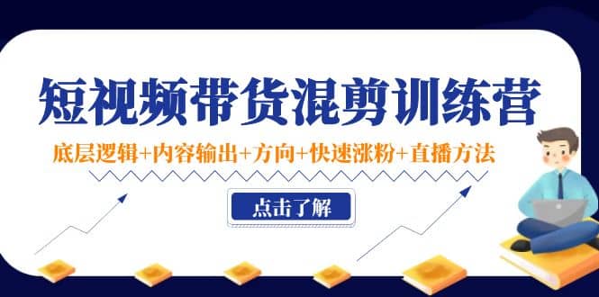 短视频带货混剪训练营：底层逻辑 内容输出 方向 快速涨粉 直播方法！-启创网