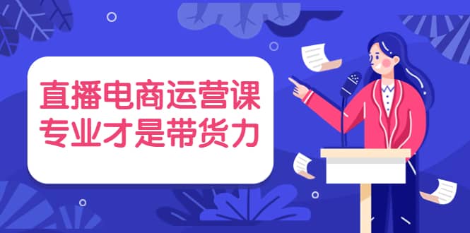 直播电商运营课，专业才是带货力 价值699-启创网