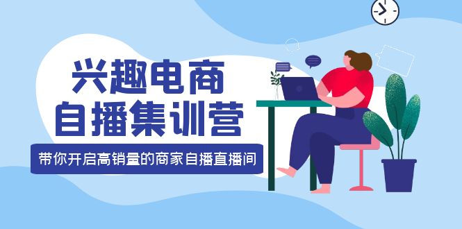 兴趣电商自播集训营：三大核心能力 12种玩法 提高销量，核心落地实操-启创网