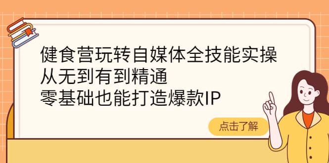 健食营玩转自媒体全技能实操，从无到有到精通，零基础也能打造爆款IP-启创网