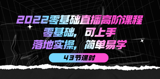 2022零基础直播高阶课程：零基础，可上手，落地实操，简单易学（43节课）-启创网