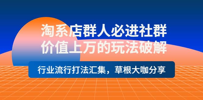 淘系店群人必进社群，价值上万的玩法破解，行业流行打法汇集，草根大咖分享-启创网