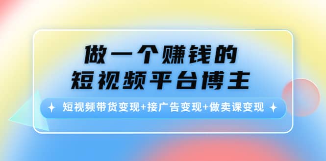 短视频带货变现 接广告变现 做卖课变现-启创网