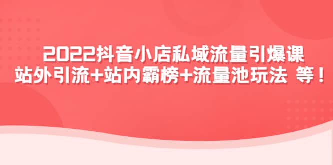 2022抖音小店私域流量引爆课：站外Y.L 站内霸榜 流量池玩法等等-启创网