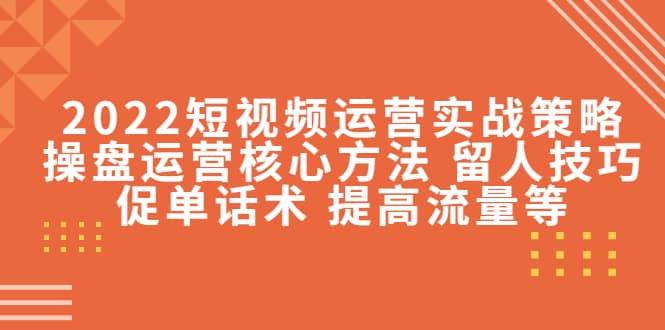 2022短视频运营实战策略：操盘运营核心方法 留人技巧促单话术 提高流量等-启创网