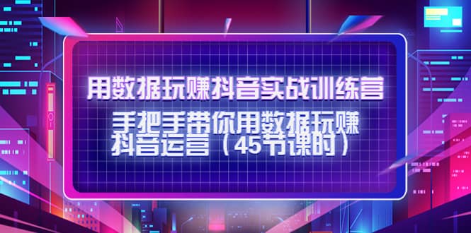 用数据玩赚抖音实战训练营：手把手带你用数据玩赚抖音运营（45节课时）-启创网